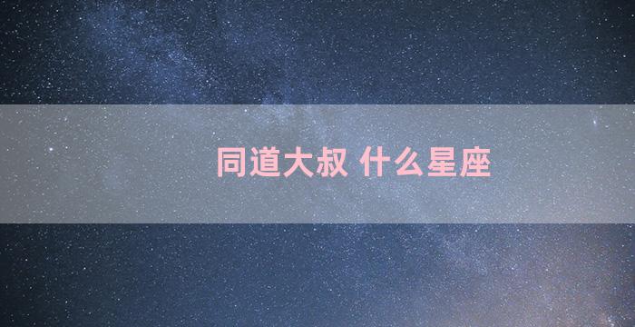 同道大叔 什么星座